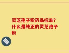 灵芝孢子粉药品标准？什么是纯正的灵芝孢子粉