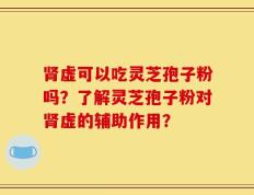 肾虚可以吃灵芝孢子粉吗？了解灵芝孢子粉对肾虚的辅助作用？