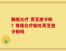 肠癌化疗 灵芝孢子粉？胃癌化疗能吃灵芝孢子粉吗