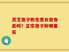 灵芝孢子粉东莞长安有卖吗？正宗孢子粉哪里买