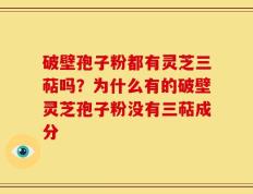破壁孢子粉都有灵芝三萜吗？为什么有的破壁灵芝孢子粉没有三萜成分