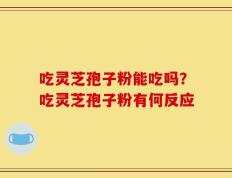 吃灵芝孢子粉能吃吗？吃灵芝孢子粉有何反应