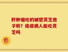 肝肿瘤吃的破壁灵芝孢子粉？癌症病人能吃灵芝吗