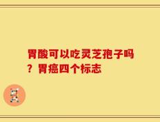 胃酸可以吃灵芝孢子吗？胃癌四个标志