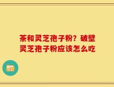 茶和灵芝孢子粉？破壁灵芝孢子粉应该怎么吃