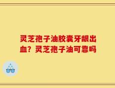 灵芝孢子油胶囊牙龈出血？灵芝孢子油可靠吗