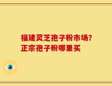 福建灵芝孢子粉市场？正宗孢子粉哪里买