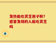 发热能吃灵芝孢子粉？感冒发烧的人能吃灵芝吗