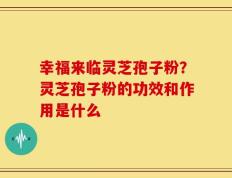 幸福来临灵芝孢子粉？灵芝孢子粉的功效和作用是什么