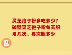 灵芝孢子粉多吃多少？破壁灵芝孢子粉每天服用几次，每次服多少