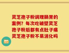灵芝孢子粉调理肠胃的案例？每次吃破壁灵芝孢子粉后都有点肚子痛灵芝孢子粉不易消化吗