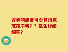 肾衰竭患者可否食用灵芝孢子粉？？医生详细解答？