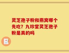 灵芝孢子粉和燕窝哪个先吃？九珍堂灵芝孢子粉是真的吗