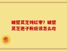 破壁灵芝炖红枣？破壁灵芝孢子粉应该怎么吃