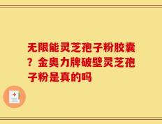 无限能灵芝孢子粉胶囊？金奥力牌破壁灵芝孢子粉是真的吗