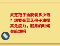 灵芝孢子油胶囊多少钱？想要买灵芝孢子油提高免疫力，服用的时候会麻烦吗