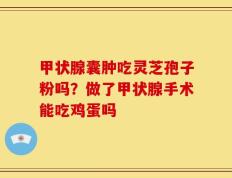 甲状腺囊肿吃灵芝孢子粉吗？做了甲状腺手术能吃鸡蛋吗