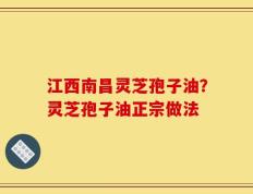 江西南昌灵芝孢子油？灵芝孢子油正宗做法