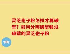 灵芝孢子粉怎样才算破壁？如何分辨破壁和没破壁的灵芝孢子粉