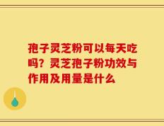孢子灵芝粉可以每天吃吗？灵芝孢子粉功效与作用及用量是什么