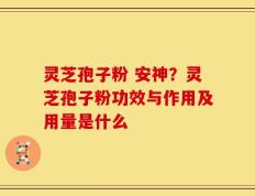 灵芝孢子粉 安神？灵芝孢子粉功效与作用及用量是什么