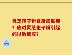 灵芝孢子粉食后皮肤痒？应对灵芝孢子粉引起的过敏反应？