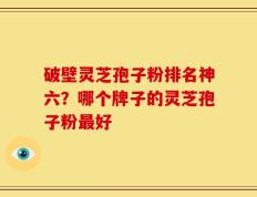 破壁灵芝孢子粉排名神六？哪个牌子的灵芝孢子粉最好