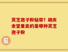 灵芝孢子粉粘带？胡庆余堂里卖的是哪种灵芝孢子粉
