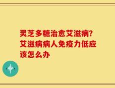 灵芝多糖治愈艾滋病？艾滋病病人免疫力低应该怎么办