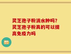 灵芝孢子粉消水肿吗？灵芝孢子粉真的可以提高免疫力吗