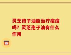 灵芝孢子油能治疗痘痘吗？灵芝孢子油有什么作用