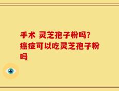 手术 灵芝孢子粉吗？癌症可以吃灵芝孢子粉吗