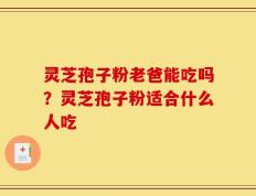 灵芝孢子粉老爸能吃吗？灵芝孢子粉适合什么人吃