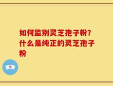 如何监别灵芝孢子粉？什么是纯正的灵芝孢子粉