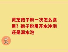 灵芝孢子粉一次怎么食用？孢子粉用开水冲泡还是温水泡