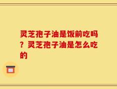 灵芝孢子油是饭前吃吗？灵芝孢子油是怎么吃的