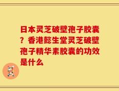 日本灵芝破壁孢子胶囊？香港懿生堂灵芝破壁孢子精华素胶囊的功效是什么