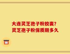 大连灵芝孢子粉胶囊？灵芝孢子粉保质期多久