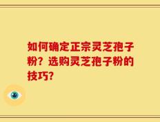 如何确定正宗灵芝孢子粉？选购灵芝孢子粉的技巧？
