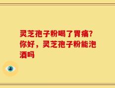灵芝孢子粉喝了胃痛？你好，灵芝孢子粉能泡酒吗