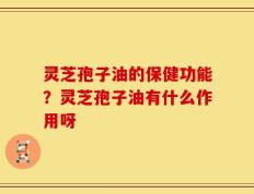 灵芝孢子油的保健功能？灵芝孢子油有什么作用呀