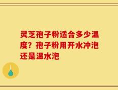 灵芝孢子粉适合多少温度？孢子粉用开水冲泡还是温水泡