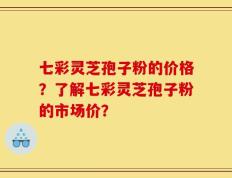 七彩灵芝孢子粉的价格？了解七彩灵芝孢子粉的市场价？