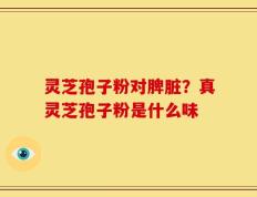 灵芝孢子粉对脾脏？真灵芝孢子粉是什么味