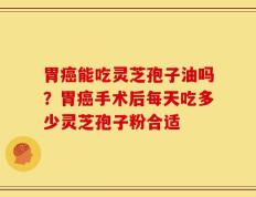 胃癌能吃灵芝孢子油吗？胃癌手术后每天吃多少灵芝孢子粉合适
