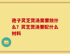 孢子灵芝煲汤需要放什么？灵芝煲汤要配什么材料