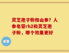 灵芝孢子粉和山参？人参皂苷rh2和灵芝孢子粉，哪个效果更好