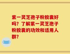 紫一灵芝孢子粉胶囊好吗？了解紫一灵芝孢子粉胶囊的功效和适用人群？
