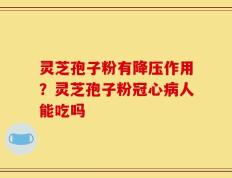 灵芝孢子粉有降压作用？灵芝孢子粉冠心病人能吃吗