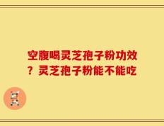 空腹喝灵芝孢子粉功效？灵芝孢子粉能不能吃